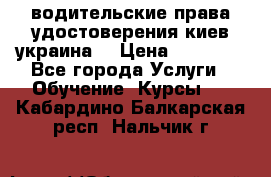 водительские права удостоверения киев украина  › Цена ­ 12 000 - Все города Услуги » Обучение. Курсы   . Кабардино-Балкарская респ.,Нальчик г.